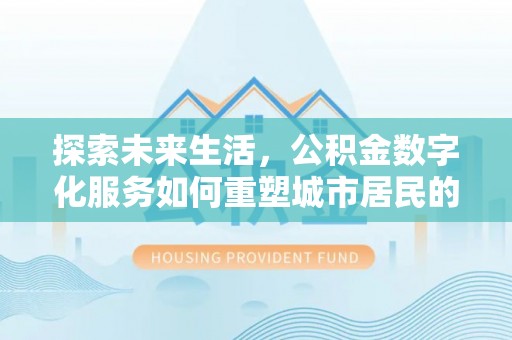 新林探索未来生活，公积金数字化服务如何重塑城市居民的便利体验
