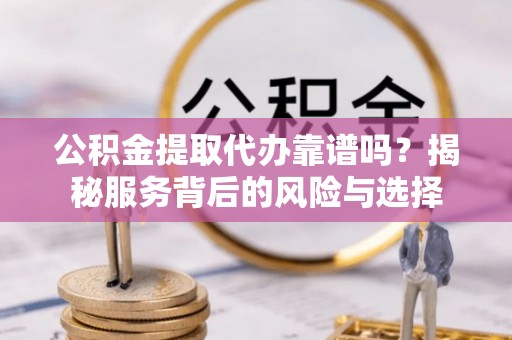 新林公积金提取代办靠谱吗？揭秘服务背后的风险与选择