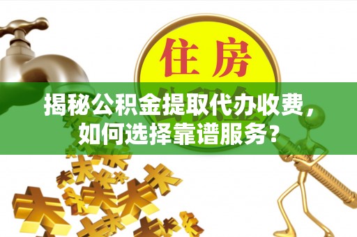 新林揭秘公积金提取代办收费，如何选择靠谱服务？