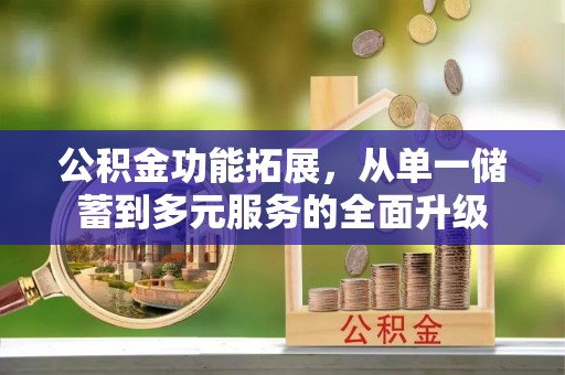 新林公积金功能拓展，从单一储蓄到多元服务的全面升级