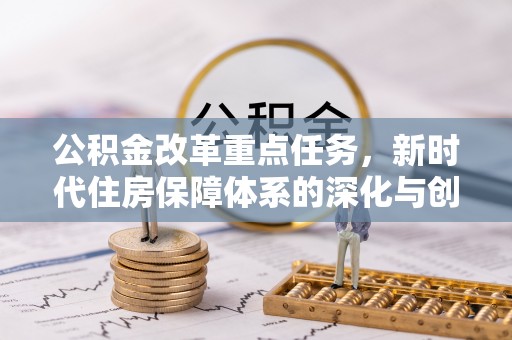新林公积金改革重点任务，新时代住房保障体系的深化与创新