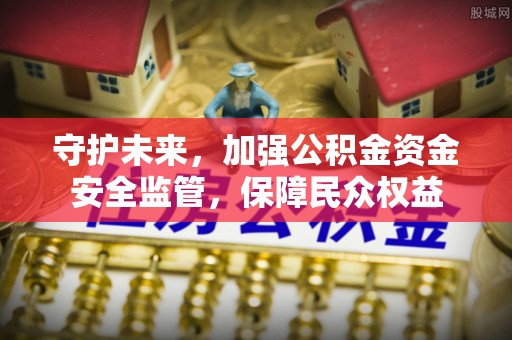新林守护未来，加强公积金资金安全监管，保障民众权益