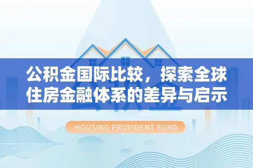 新林公积金国际比较，探索全球住房金融体系的差异与启示