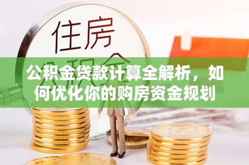 新林公积金贷款计算全解析，如何优化你的购房资金规划