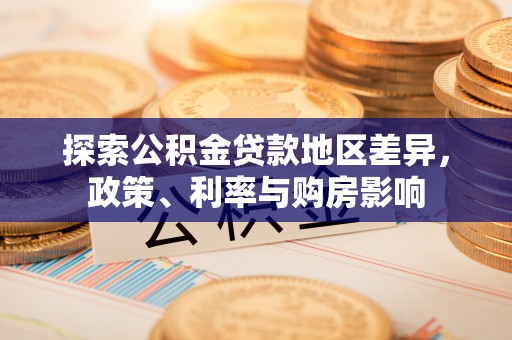 新林探索公积金贷款地区差异，政策、利率与购房影响