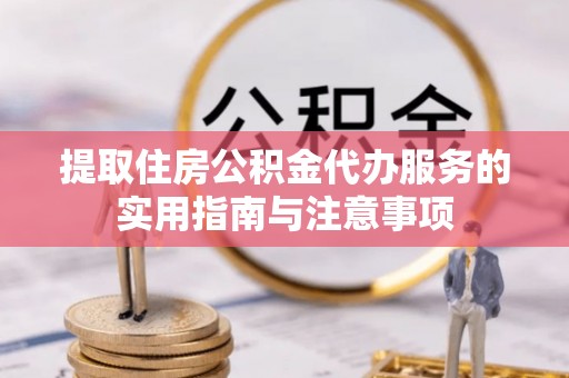 新林提取住房公积金代办服务的实用指南与注意事项