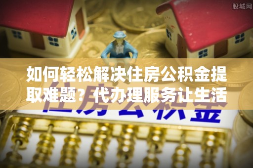 新林如何轻松解决住房公积金提取难题？代办理服务让生活更简单