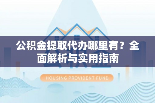 新林公积金提取代办哪里有？全面解析与实用指南