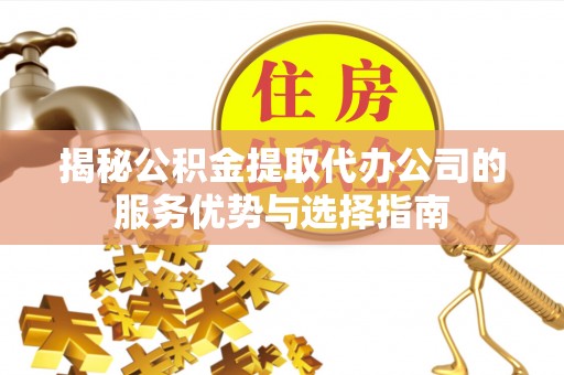 新林揭秘公积金提取代办公司的服务优势与选择指南