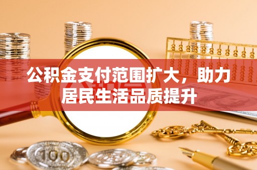 新林公积金支付范围扩大，助力居民生活品质提升