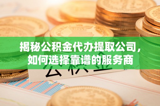 新林揭秘公积金代办提取公司，如何选择靠谱的服务商