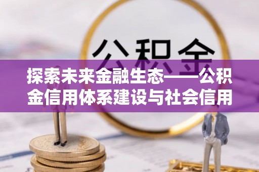 新林探索未来金融生态——公积金信用体系建设与社会信用体系的深度融合
