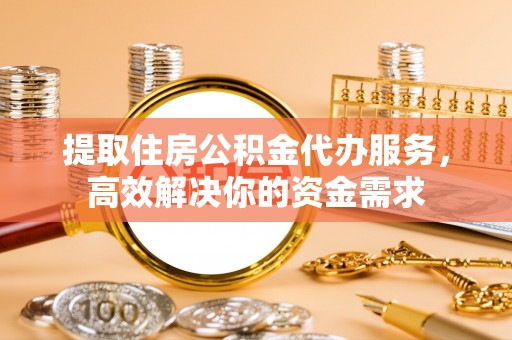 新林提取住房公积金代办服务，高效解决你的资金需求