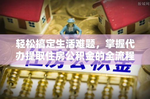 新林轻松搞定生活难题，掌握代办提取住房公积金的全流程