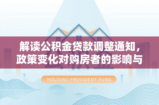 新林解读公积金贷款调整通知，政策变化对购房者的影响与应对策略
