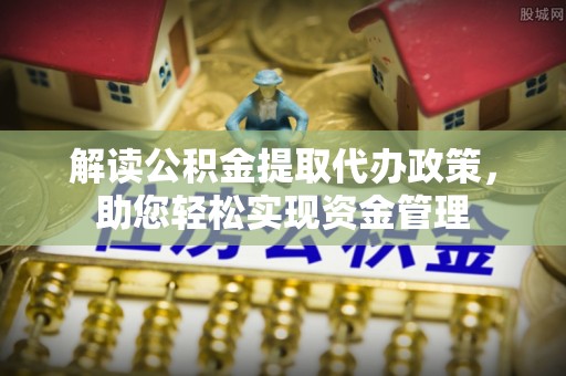 新林解读公积金提取代办政策，助您轻松实现资金管理