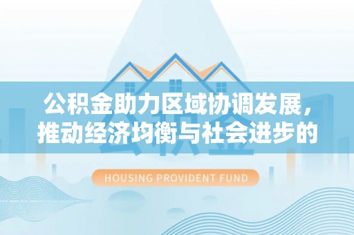 新林公积金助力区域协调发展，推动经济均衡与社会进步的桥梁