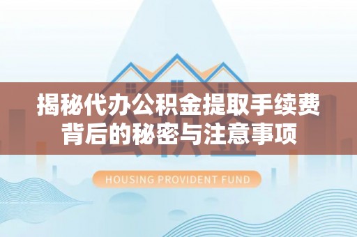 新林揭秘代办公积金提取手续费背后的秘密与注意事项