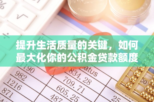 新林提升生活质量的关键，如何最大化你的公积金贷款额度