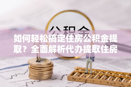 新林如何轻松搞定住房公积金提取？全面解析代办提取住房公积金流程