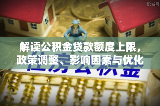 新林解读公积金贷款额度上限，政策调整、影响因素与优化策略