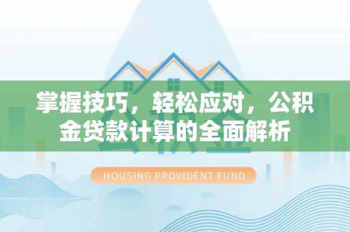 新林掌握技巧，轻松应对，公积金贷款计算的全面解析