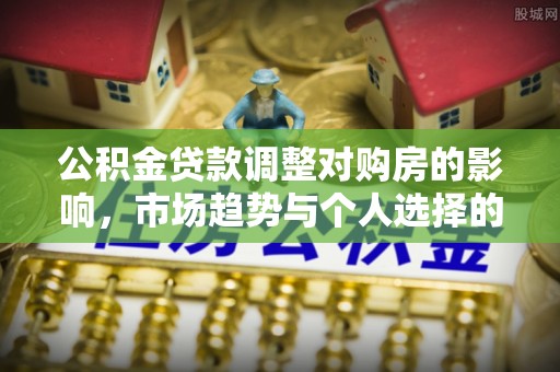 新林公积金贷款调整对购房的影响，市场趋势与个人选择的深度解析