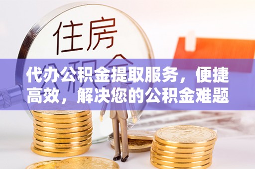 新林代办公积金提取服务，便捷高效，解决您的公积金难题