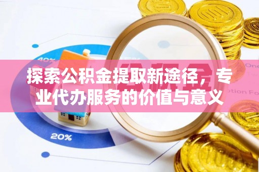 新林探索公积金提取新途径，专业代办服务的价值与意义