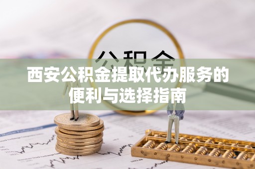 新林西安公积金提取代办服务的便利与选择指南