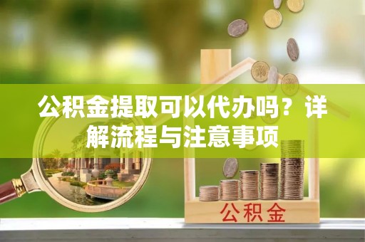 新林公积金提取可以代办吗？详解流程与注意事项