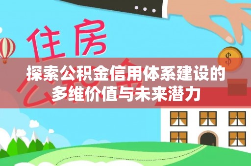 新林探索公积金信用体系建设的多维价值与未来潜力