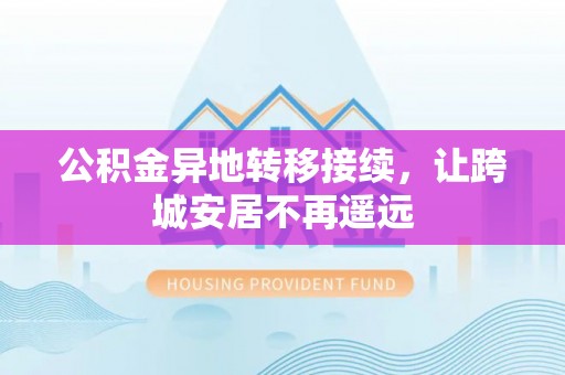 新林公积金异地转移接续，让跨城安居不再遥远