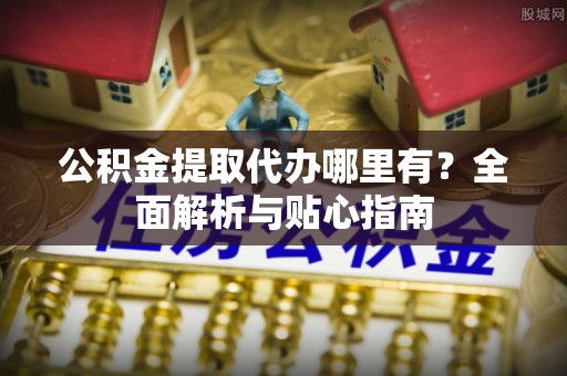 新林公积金提取代办哪里有？全面解析与贴心指南