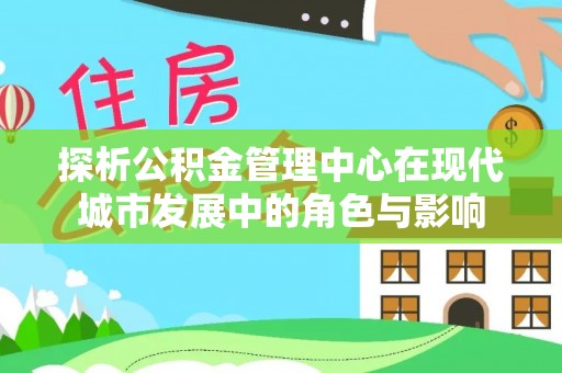 新林探析公积金管理中心在现代城市发展中的角色与影响