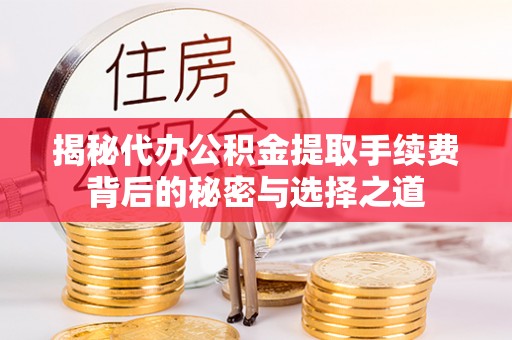 新林揭秘代办公积金提取手续费背后的秘密与选择之道