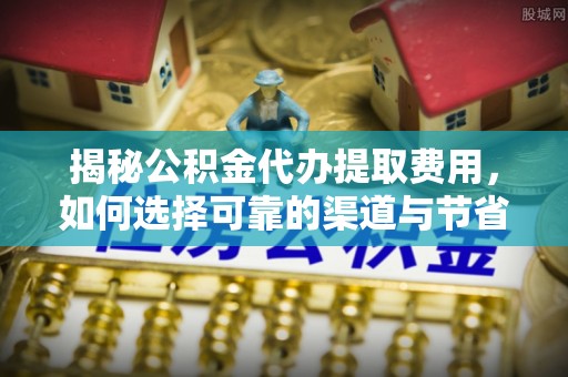 新林揭秘公积金代办提取费用，如何选择可靠的渠道与节省成本
