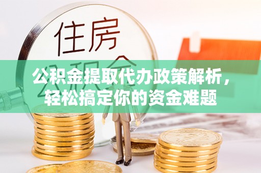 新林公积金提取代办政策解析，轻松搞定你的资金难题