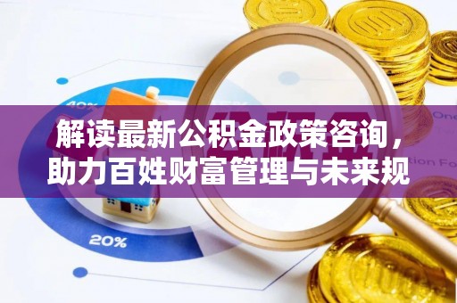 新林解读最新公积金政策咨询，助力百姓财富管理与未来规划