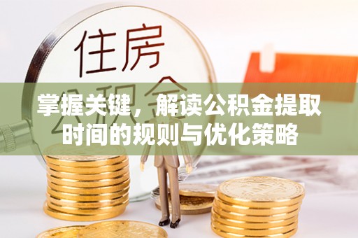 新林掌握关键，解读公积金提取时间的规则与优化策略