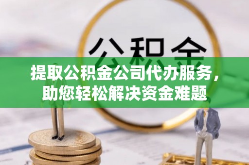 新林提取公积金公司代办服务，助您轻松解决资金难题