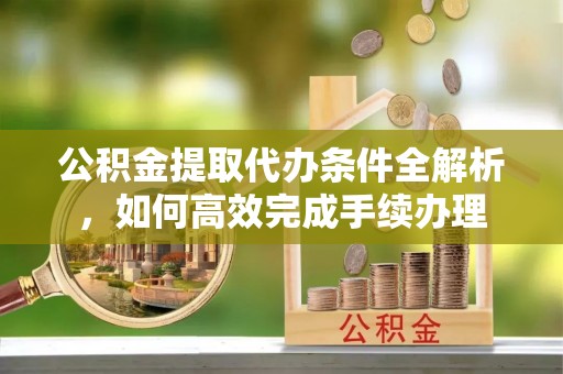 新林公积金提取代办条件全解析，如何高效完成手续办理
