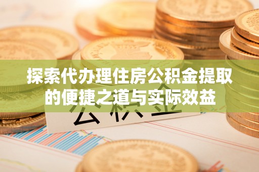 新林探索代办理住房公积金提取的便捷之道与实际效益