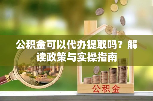 新林公积金可以代办提取吗？解读政策与实操指南