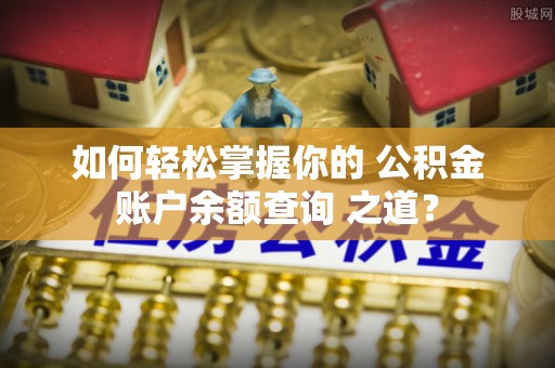 新林如何轻松掌握你的 公积金账户余额查询 之道？