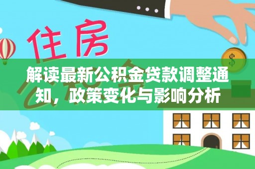 新林解读最新公积金贷款调整通知，政策变化与影响分析