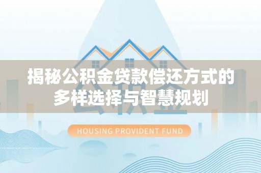新林揭秘公积金贷款偿还方式的多样选择与智慧规划