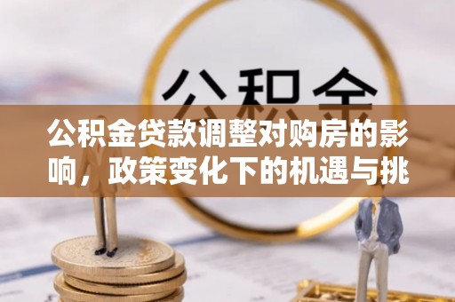 新林公积金贷款调整对购房的影响，政策变化下的机遇与挑战
