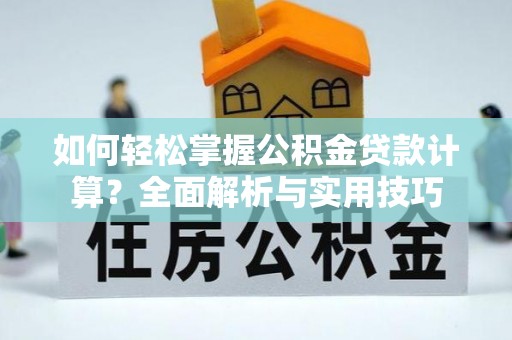 新林如何轻松掌握公积金贷款计算？全面解析与实用技巧
