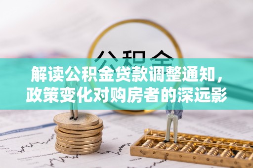 新林解读公积金贷款调整通知，政策变化对购房者的深远影响